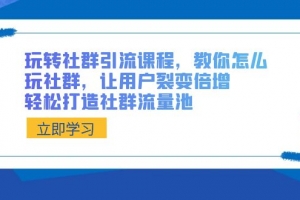 玩转社群 引流课程,教你怎么玩社群,让用户裂变倍增,轻松打造社群流量池