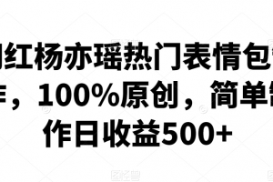 网红杨亦瑶热门表情包制作,100%原创,简单制作日收益500+
