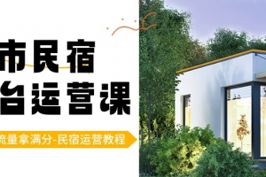 城市民宿平台运营课,100%流量拿满分-民宿运营教程