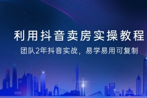 利用抖音-卖房实操教程,团队2年抖音实战,易学易用可复制(43节无水印)