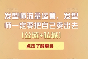 发型师流量运营,发型师一定要把自己卖出去(公域+私城)