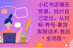 小红书店铺无货源课程,找对自己定位,从对标-养号-拿货-客服话术-售后全流程