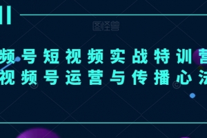 视频号短视频实战特训营,视频号运营与传播心法