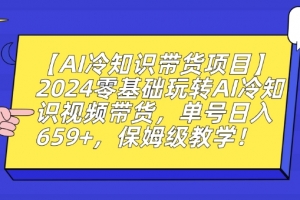 【AI冷知识带货项目】2024零基础玩转AI冷知识视频带货,单号日入659+,保姆级教学