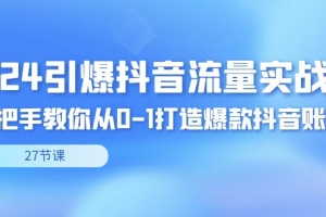 2024引爆·抖音流量实战课,手把手教你从0-1打造爆款抖音账号(27节)