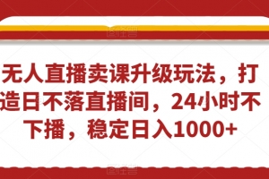 无人直播卖课升级玩法,打造日不落直播间,24小时不下播,稳定日入1000+