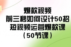 爆款视频前三秒如何设计50招:短视频运营爆款课(50节课)