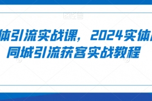 实体引流实战课,2024实体店同城引流获客实战教程