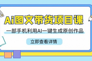 Ai图文带货项目课,一部手机利用AI一键生成原创作品(22节课)