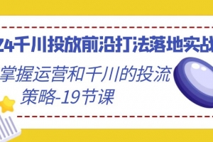 2024千川投放前沿打法落地实战课,快速掌握运营和千川的投流策略(19节课)