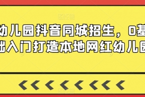 幼儿园抖音同城招生,0基础入门打造本地网红幼儿园