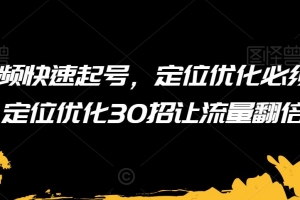 短视频快速起号,定位优化必须做,定位优化30招让流量翻倍