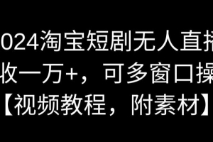 2024淘宝短剧无人直播,日收一万+,可多窗口操作【视频教程,附素材】