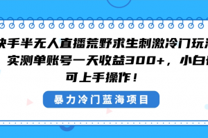 快手半无人直播荒野求生刺激冷门玩法,实测单账号一天收益300+,小白也…