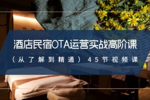 酒店民宿OTA运营实战高阶课(从了解到精通)45节视频课