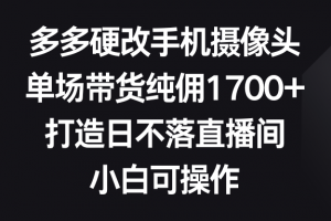 多多硬改手机摄像头,单场带货纯佣1700+,打造日不落直播间,小白可操作