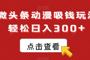 ai微头条动漫吸钱玩法,轻松日入300+(揭秘AI微头条动漫吸钱玩法动漫爱好者的创收新途径)