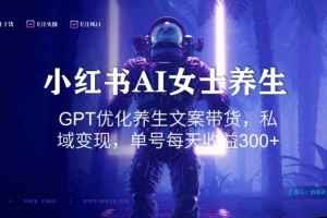 小红书AI女士养生,GPT优化养生文案带货,私域变现,单号每天收益300+(AI与小红书打造女性养生新潮流,实现私域变现)