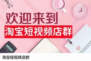 淘宝短视频店群:店铺注册、选品思路、视频素材、上传产品、采购与发货、商品优化等