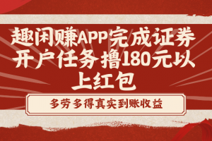 趣闲赚APP完成证券开户任务撸180元以上红包(利用趣闲赚APP完成证券开户任务获取红包的策略解析)