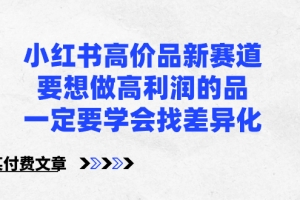 小红书高价品新赛道,要想做高利润的品,一定要学会找差异化【某付费文章】(如何在小红书上实现高利润销售寻找产品差异化的重要性)