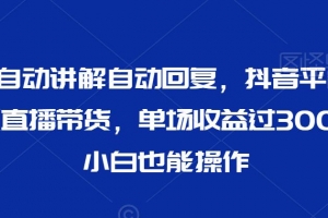 最新AI自动讲解自动回复,抖音平台24小时无人直播带货,单场收益过3000,纯小白也能操作