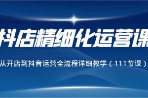 抖店精细化运营课,从开店到抖音运营全流程详细教学(111节课)(全面掌握抖店运营与美工设计技巧的实战课程)