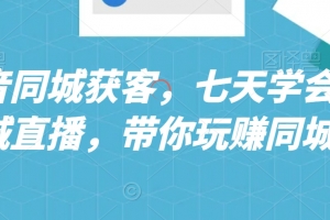 抖音同城获客,七天学会同城直播,带你玩赚同城