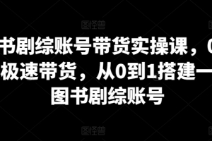 图书剧综账号带货实操课,0基础极速带货,从0到1搭建一个图书剧综账号