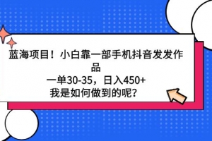 蓝海项目!小白靠一部手机抖音发发作品,一单30-35,日入450+,我是如何…
