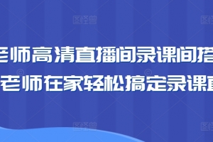 卖课老师高清直播间录课间搭建教学,老师在家轻松搞定录课直播