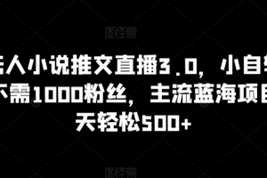 抖音无人小说推文直播3.0,小自轻松操作,不需1000粉丝,主流蓝海项目,每天轻松500+