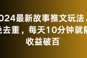 2024最新故事推文玩法,免去重,每天10分钟就能收益破百