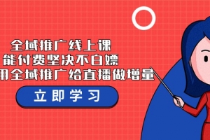全域推广线上课,能付费坚决不白嫖,教你用全域推广给直播做增量-37节课