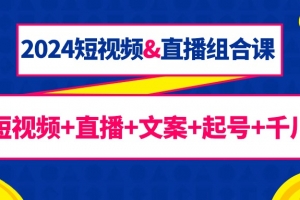 2024短视频&直播组合课:短视频+直播+文案+起号+千川(67节课)