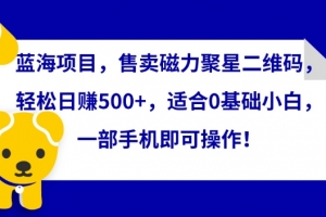 蓝海项目,售卖磁力聚星二维码,轻松日赚500+,适合0基础小白,一部手机即可操作
