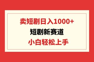 短剧新赛道:卖短剧日入1000+,小白轻松上手,可批量