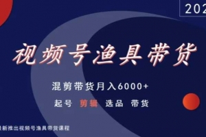 视频号渔具带货,混剪带货月入6000+,起号剪辑选品带货