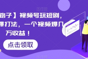 【蓝海野路子】视频号玩短剧,搬运+连爆打法,一个视频爆几万收益