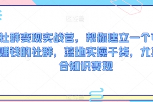 社群变现实战营,帮你建立一个可以赚钱的社群,落地实操干货,尤其适合知识变现