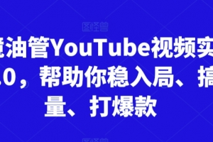 跨境油管YouTube视频实训营3.0,帮助你稳入局、搞流量、打爆款
