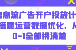 信息流广告开户投放计划搭建运营数据优化,从0-1全部讲清楚