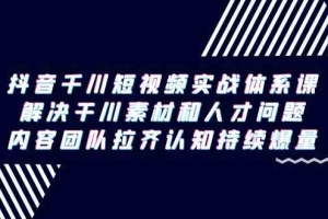 抖音千川短视频实战体系课,解决干川素材和人才问题,内容团队拉齐认知持续爆量
