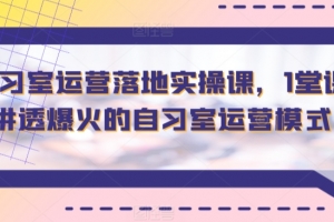 智习室运营落地实操课,1堂课讲透爆火的自习室运营模式