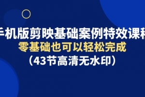 手机版剪映基础案例特效课程,零基础也可以轻松完成(43节高清无水印)
