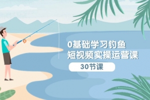 0基础学习钓鱼短视频实操运营课:认知篇/定位篇/工具篇/内容篇/运营篇