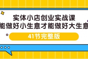 实体小店创业实战课,能做好小生意才能做好大生意-41节完整版