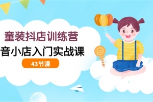 童装抖店训练营,抖音小店入门实战课(43节课)