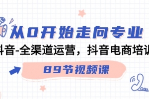 从0开始走向专业,抖音全渠道运营,抖音电商培训(90节视频课)