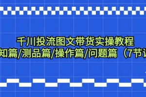 千川投流图文带货实操教程:认知篇/测品篇/操作篇/问题篇(7节课)